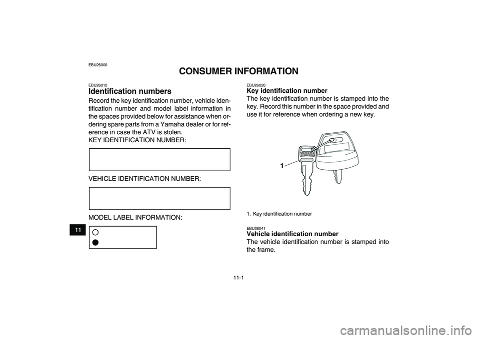 YAMAHA GRIZZLY 125 2010 Owners Manual
11-1
1
2
3
4
5
6
7
8
9
1011
EBU26000
CONSUMER INFORMATION
EBU26012
Identification numbers
Record the key identification number, vehicle iden-
tification number and model label information in YAMAHA GRIZZLY 125 2010 Owners Manual
11-1
1
2
3
4
5
6
7
8
9
1011
EBU26000
CONSUMER INFORMATION
EBU26012
Identification numbers
Record the key identification number, vehicle iden-
tification number and model label information in
