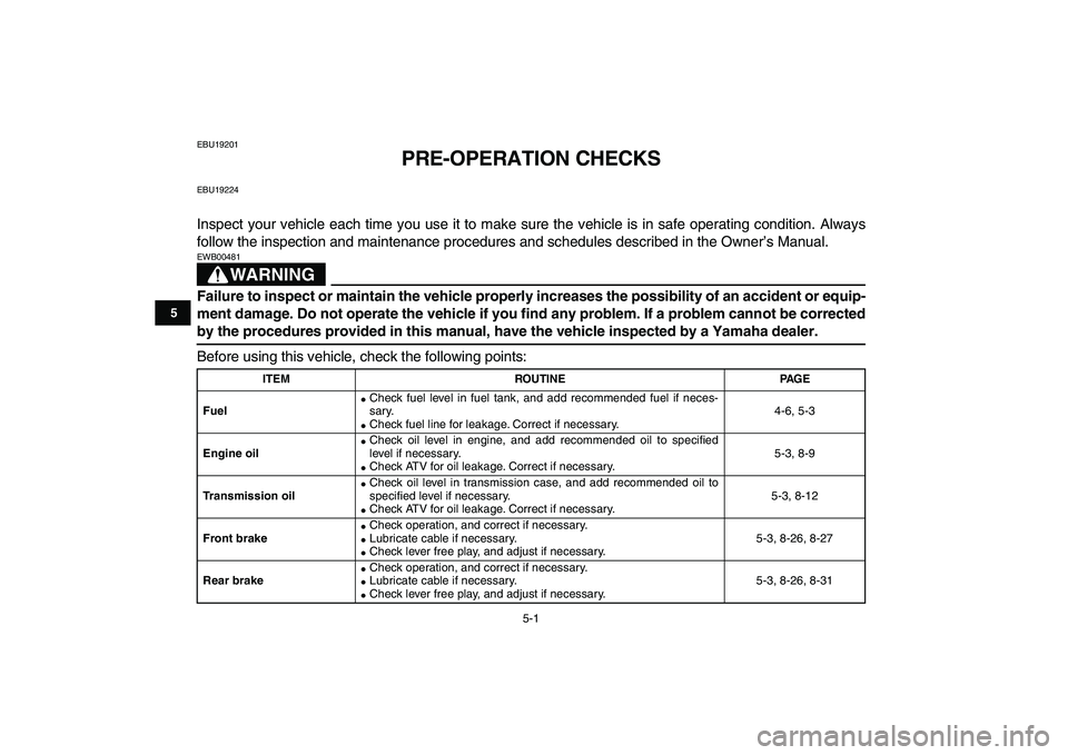 YAMAHA GRIZZLY 125 2010 Owners Guide  
5-1 
1
2
3
45
6
7
8
9
10
11
 
EBU19201 
PRE-OPERATION CHECKS 
EBU19224 
Inspect your vehicle each time you use it to make sure the vehicle is in safe operating condition. Always
follow the inspectio