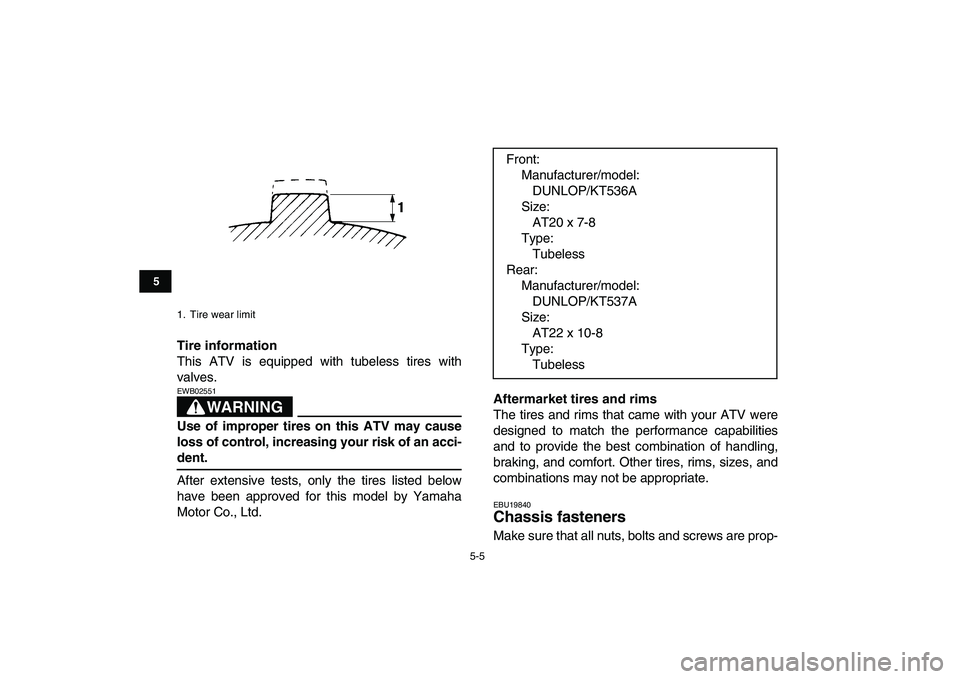 YAMAHA GRIZZLY 125 2010 Owners Guide  
5-5 
1
2
3
45
6
7
8
9
10
11
 
Tire information 
This ATV is equipped with tubeless tires with
valves.
WARNING
 
EWB02551  
Use of improper tires on this ATV may cause
loss of control, increasing you