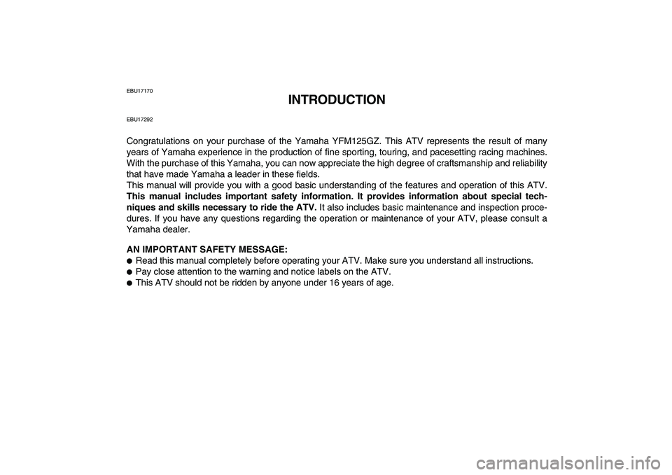 YAMAHA GRIZZLY 125 2010 Owners Manual
EBU17170
INTRODUCTION
EBU17292
Congratulations on your purchase of the Yamaha YFM125GZ. This ATV represents the result of many
years of Yamaha experience in the production of fine sporting, touri YAMAHA GRIZZLY 125 2010 Owners Manual
EBU17170
INTRODUCTION
EBU17292
Congratulations on your purchase of the Yamaha YFM125GZ. This ATV represents the result of many
years of Yamaha experience in the production of fine sporting, touri