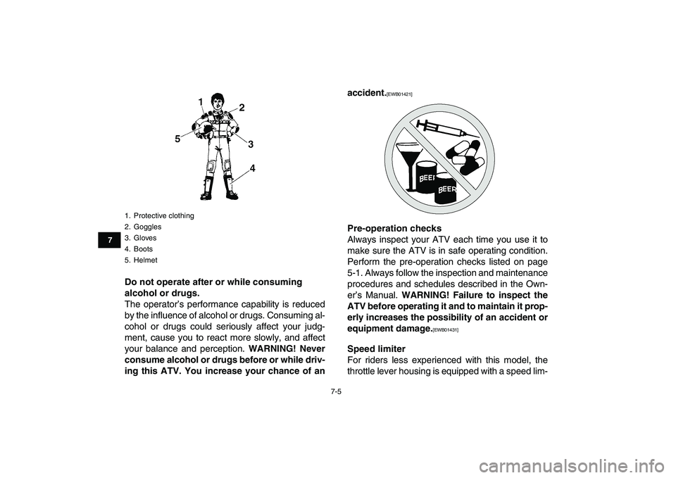 YAMAHA GRIZZLY 125 2010 Workshop Manual  
7-5 
1
2
3
4
5
67
8
9
10
11
 
Do not operate after or while consuming 
alcohol or drugs. 
The operator’s performance capability is reduced
by the influence of alcohol or drugs. Consuming al-
cohol