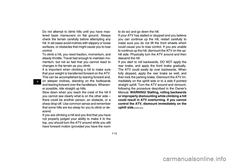YAMAHA GRIZZLY 125 2010 Repair Manual  
7-15 
1
2
3
4
5
67
8
9
10
11
 
Do not attempt to climb hills until you have mas-
tered basic maneuvers on flat ground. Always
check the terrain carefully before attempting any
hill. In all cases avo