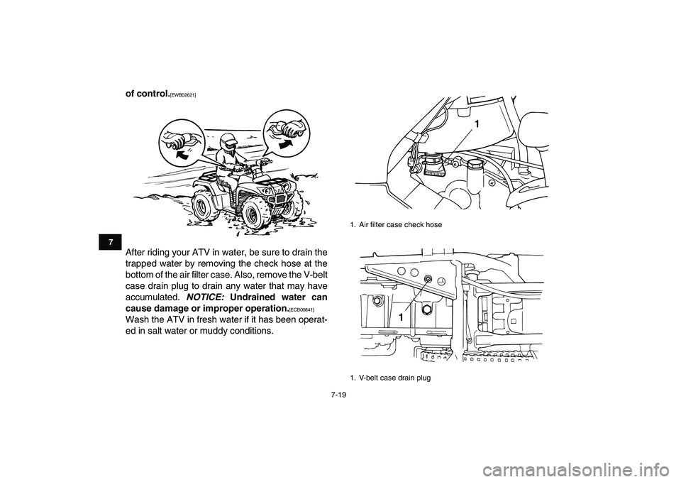 YAMAHA GRIZZLY 125 2010 Repair Manual  
7-19 
1
2
3
4
5
67
8
9
10
11
 
of control. 
[EWB02621] 
After riding your ATV in water, be sure to drain the
trapped water by removing the check hose at the
bottom of the air filter case. Also, remo