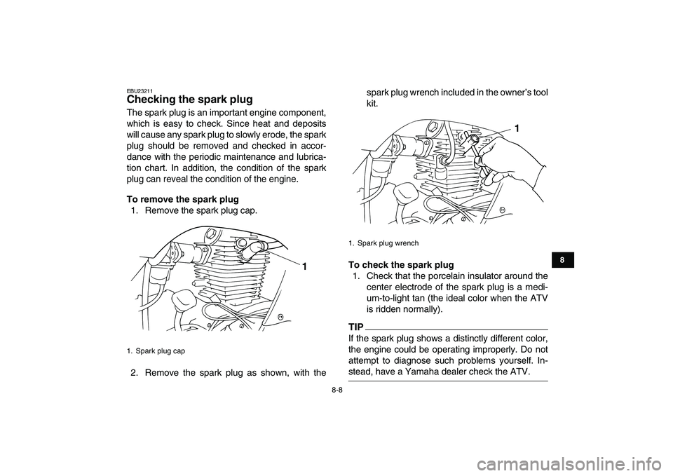 YAMAHA GRIZZLY 125 2010 User Guide  
8-8 
1
2
3
4
5
6
78
9
10
11
 
EBU23211 
Checking the spark plug  
The spark plug is an important engine component,
which is easy to check. Since heat and deposits
will cause any spark plug to slowly