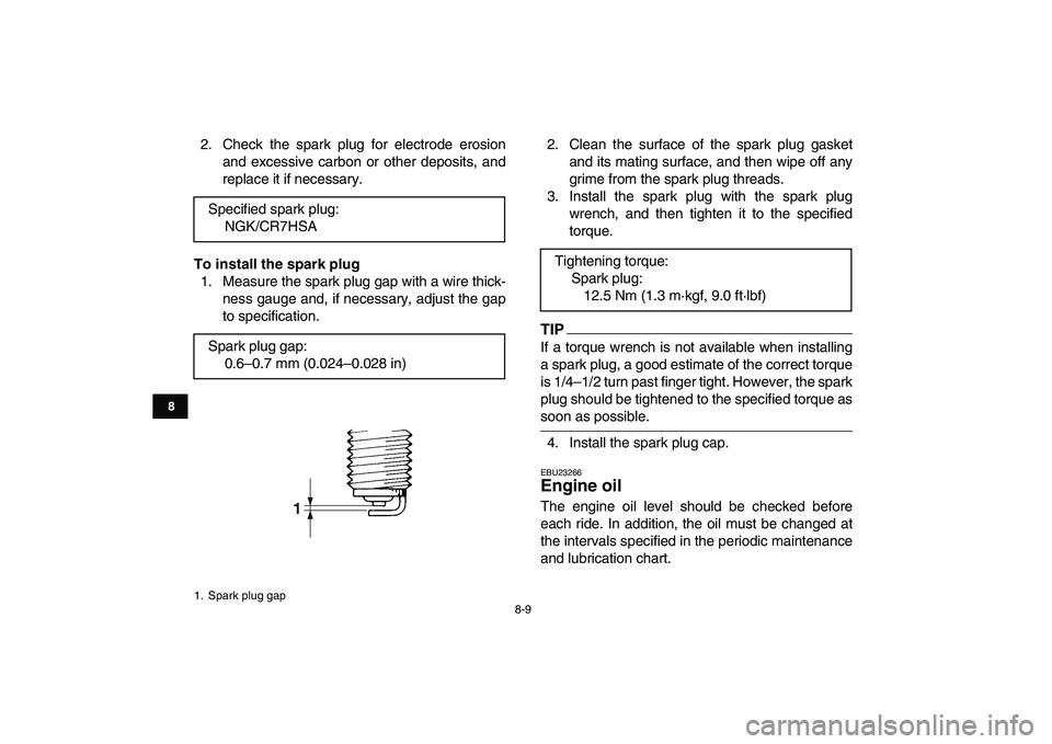 YAMAHA GRIZZLY 125 2010 User Guide  
8-9 
1
2
3
4
5
6
78
9
10
11
 
2. Check the spark plug for electrode erosion
and excessive carbon or other deposits, and
replace it if necessary. 
To install the spark plug 
1. Measure the spark plug
