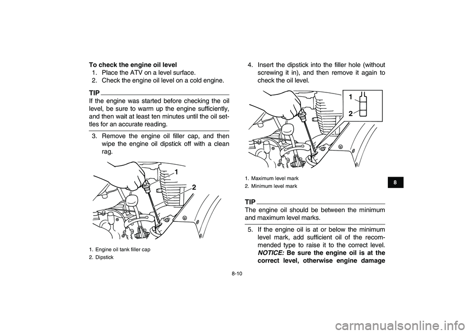 YAMAHA GRIZZLY 125 2010 User Guide  
8-10 
1
2
3
4
5
6
78
9
10
11
 
To check the engine oil level 
1. Place the ATV on a level surface.
2. Check the engine oil level on a cold engine.
TIP
 
If the engine was started before checking the