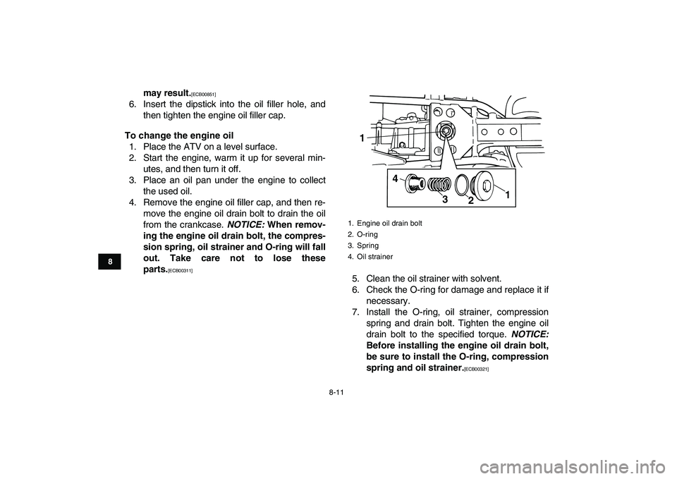 YAMAHA GRIZZLY 125 2010 User Guide  
8-11 
1
2
3
4
5
6
78
9
10
11
 
may result. 
[ECB00851] 
 
6. Insert the dipstick into the oil filler hole, and
then tighten the engine oil filler cap. 
To change the engine oil 
1. Place the ATV on 