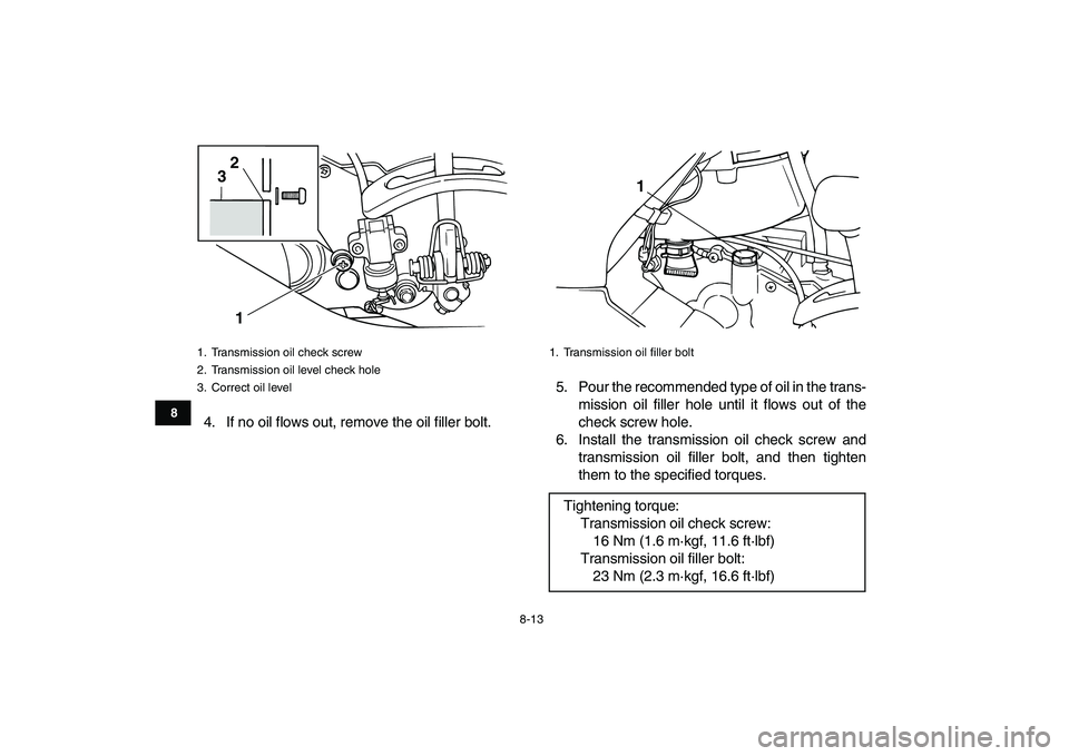YAMAHA GRIZZLY 125 2010 Manual Online
8-13
1
2
3
4
5
6
78
9
10
11
4. If no oil flows out, remove the oil filler bolt.5. Pour the recommended type of oil in the trans-
mission oil filler hole until it flows out of the
check screw hole YAMAHA GRIZZLY 125 2010 Manual Online
8-13
1
2
3
4
5
6
78
9
10
11
4. If no oil flows out, remove the oil filler bolt.5. Pour the recommended type of oil in the trans-
mission oil filler hole until it flows out of the
check screw hole