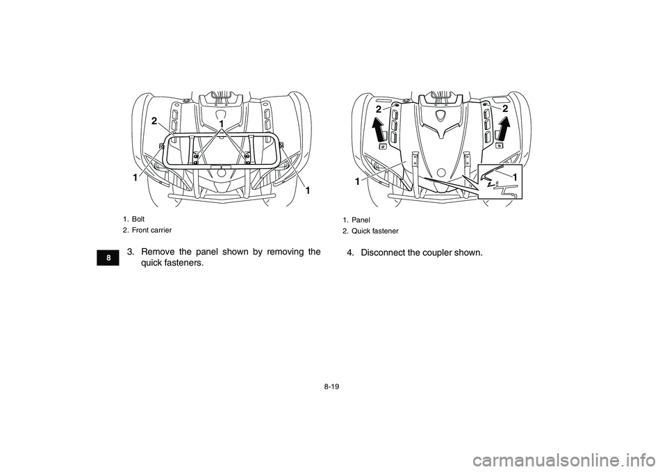 YAMAHA GRIZZLY 125 2010 Manual Online
8-19
1
2
3
4
5
6
78
9
10
11
3. Remove the panel shown by removing the
quick fasteners.4. Disconnect the coupler shown.
1. Bolt
2. Front carrier
2
11
1
1. Panel
2. Quick fastener122
1 YAMAHA GRIZZLY 125 2010 Manual Online
8-19
1
2
3
4
5
6
78
9
10
11
3. Remove the panel shown by removing the
quick fasteners.4. Disconnect the coupler shown.
1. Bolt
2. Front carrier
2
11
1
1. Panel
2. Quick fastener122
1