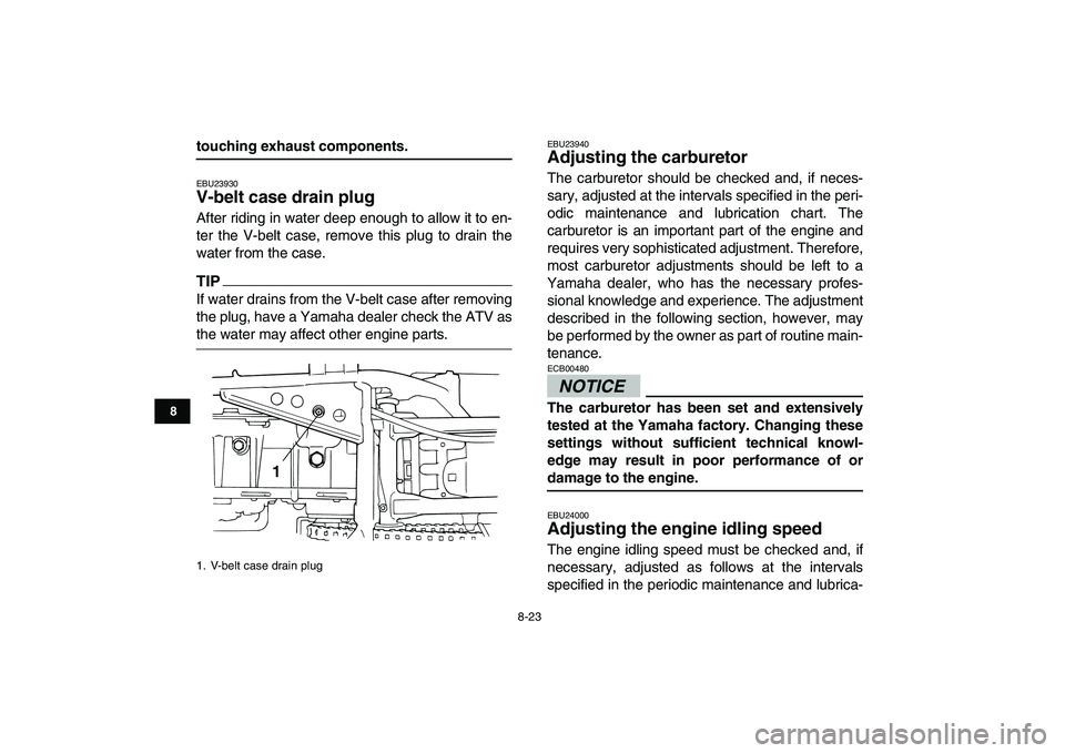 YAMAHA GRIZZLY 125 2010 Owners Manual
8-23
1
2
3
4
5
6
78
9
10
11
touching exhaust components.
EBU23930
V-belt case drain plug
After riding in water deep enough to allow it to en-
ter the V-belt case, remove this plug to drain th YAMAHA GRIZZLY 125 2010 Owners Manual
8-23
1
2
3
4
5
6
78
9
10
11
touching exhaust components.
EBU23930
V-belt case drain plug
After riding in water deep enough to allow it to en-
ter the V-belt case, remove this plug to drain th