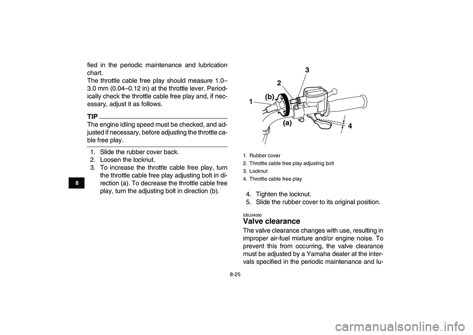 YAMAHA GRIZZLY 125 2010 Owners Manual
8-25
1
2
3
4
5
6
78
9
10
11
fied in the periodic maintenance and lubrication
chart.
The throttle cable free play should measure 1.0–
3.0 mm (0.04–0.12 in) at the throttle lever. Period-
icall YAMAHA GRIZZLY 125 2010 Owners Manual
8-25
1
2
3
4
5
6
78
9
10
11
fied in the periodic maintenance and lubrication
chart.
The throttle cable free play should measure 1.0–
3.0 mm (0.04–0.12 in) at the throttle lever. Period-
icall