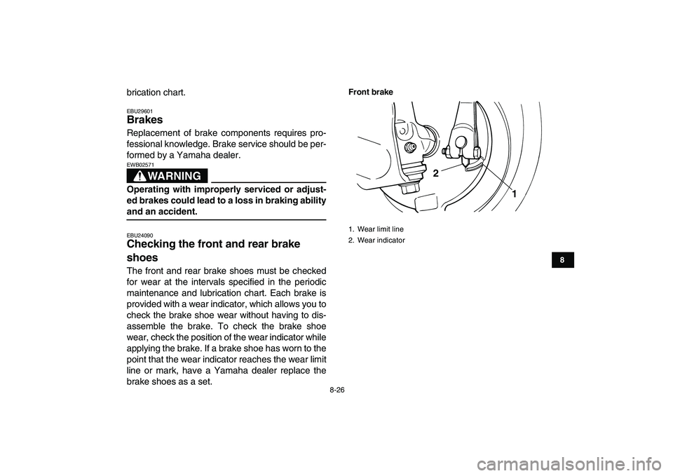 YAMAHA GRIZZLY 125 2010 Owners Manual
8-26
1
2
3
4
5
6
78
9
10
11
brication chart.
EBU29601
Brakes
Replacement of brake components requires pro-
fessional knowledge. Brake service should be per-
formed by a Yamaha dealer.
WARNING YAMAHA GRIZZLY 125 2010 Owners Manual
8-26
1
2
3
4
5
6
78
9
10
11
brication chart.
EBU29601
Brakes
Replacement of brake components requires pro-
fessional knowledge. Brake service should be per-
formed by a Yamaha dealer.
WARNING