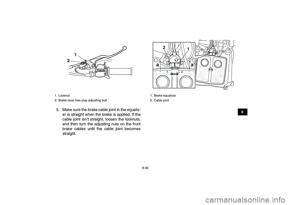 YAMAHA GRIZZLY 125 2010 Owners Manual
8-30
1
2
3
4
5
6
78
9
10
11
5. Make sure the brake cable joint in the equaliz-
er is straight when the brake is applied. If the
cable joint isn’t straight, loosen the locknuts,
and then turn th YAMAHA GRIZZLY 125 2010 Owners Manual
8-30
1
2
3
4
5
6
78
9
10
11
5. Make sure the brake cable joint in the equaliz-
er is straight when the brake is applied. If the
cable joint isn’t straight, loosen the locknuts,
and then turn th