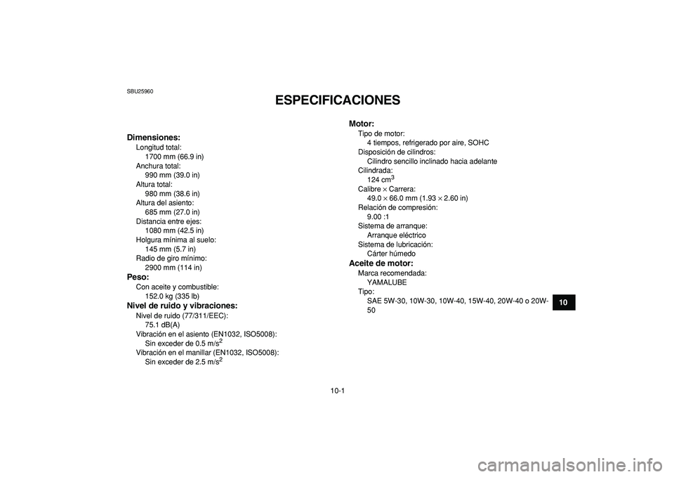 YAMAHA GRIZZLY 125 2010 Manuale de Empleo (in Spanish)
10-1
1
2
3
4
5
6
7
8
910
11
SBU25960
ESPECIFICACIONES
SBU2597E
Dimensiones:
Longitud total:
1700 mm (66.9 in)
Anchura total:
990 mm (39.0 in)
Altura total:
980 mm (38.6 in)
Altura del asi YAMAHA GRIZZLY 125 2010 Manuale de Empleo (in Spanish)
10-1
1
2
3
4
5
6
7
8
910
11
SBU25960
ESPECIFICACIONES
SBU2597E
Dimensiones:
Longitud total:
1700 mm (66.9 in)
Anchura total:
990 mm (39.0 in)
Altura total:
980 mm (38.6 in)
Altura del asi
