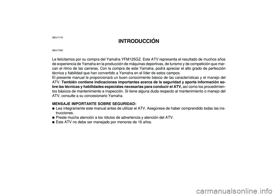 YAMAHA GRIZZLY 125 2010 Manuale de Empleo (in Spanish)
SBU17170
INTRODUCCIÓN
SBU17292
Le felicitamos por su compra del Yamaha YFM125GZ. Este ATV representa el resultado de muchos años
de experiencia de Yamaha en la producción de máquinas deportiv YAMAHA GRIZZLY 125 2010 Manuale de Empleo (in Spanish)
SBU17170
INTRODUCCIÓN
SBU17292
Le felicitamos por su compra del Yamaha YFM125GZ. Este ATV representa el resultado de muchos años
de experiencia de Yamaha en la producción de máquinas deportiv