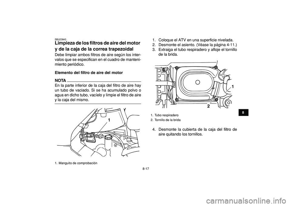 YAMAHA GRIZZLY 125 2010 Manuale de Empleo (in Spanish)
8-17
1
2
3
4
5
6
78
9
10
11
SBU23843
Limpieza de los filtros de aire del motor
y de la caja de la correa trapezoidal
Debe limpiar ambos filtros de aire según los inter-
valos que se especifi YAMAHA GRIZZLY 125 2010 Manuale de Empleo (in Spanish)
8-17
1
2
3
4
5
6
78
9
10
11
SBU23843
Limpieza de los filtros de aire del motor
y de la caja de la correa trapezoidal
Debe limpiar ambos filtros de aire según los inter-
valos que se especifi
