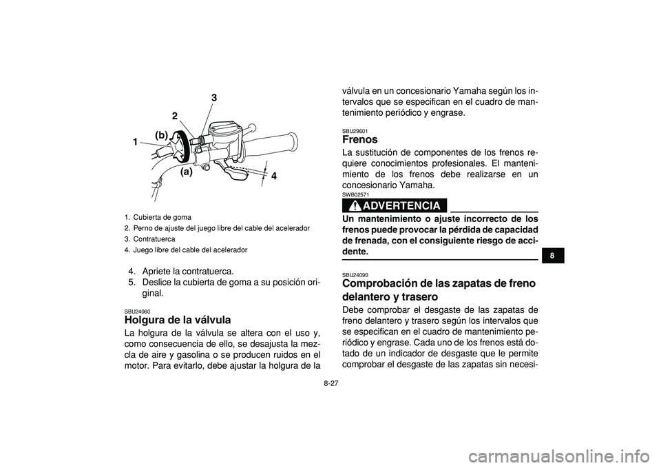 YAMAHA GRIZZLY 125 2010  Manuale de Empleo (in Spanish)  
8-27 
1
2
3
4
5
6
78
9
10
11
 
4. Apriete la contratuerca.
5. Deslice la cubierta de goma a su posición ori-
ginal. 
SBU24060 
Holgura de la válvula  
La holgura de la válvula se altera con el us