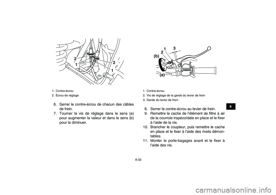 YAMAHA GRIZZLY 125 2010 Notices Demploi (in French)
8-33
1
2
3
4
5
6
78
9
10
11
6. Serrer le contre-écrou de chacun des câbles
de frein.
7. Tourner la vis de réglage dans le sens (a)
pour augmenter la valeur et dans le sens (b)
pour la diminuer YAMAHA GRIZZLY 125 2010 Notices Demploi (in French)
8-33
1
2
3
4
5
6
78
9
10
11
6. Serrer le contre-écrou de chacun des câbles
de frein.
7. Tourner la vis de réglage dans le sens (a)
pour augmenter la valeur et dans le sens (b)
pour la diminuer