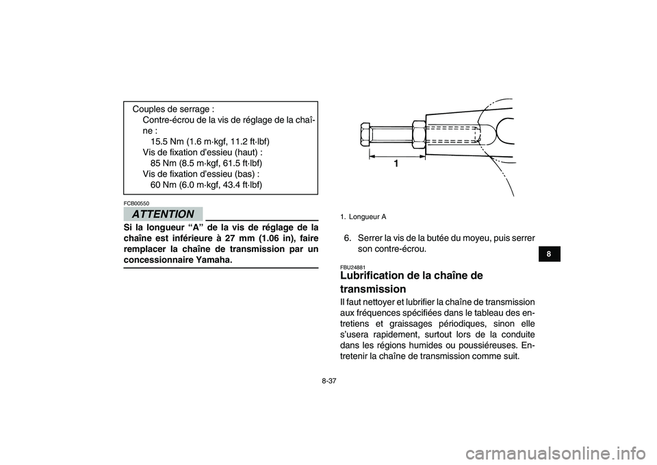 YAMAHA GRIZZLY 125 2010  Notices Demploi (in French)  
8-37 
1
2
3
4
5
6
78
9
10
11
ATTENTION
 
FCB00550  
Si la longueur “A” de la vis de réglage de la
chaîne est inférieure à 27 mm (1.06 in), faire
remplacer la chaîne de transmission par un 
