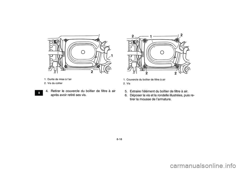 YAMAHA GRIZZLY 125 2010 Notices Demploi (in French)
8-18
1
2
3
4
5
6
78
9
10
11
4. Retirer le couvercle du boîtier de filtre à air
après avoir retiré ses vis.5. Extraire l’élément du boîtier de filtre à air.
6. Déposer la vis et la rond YAMAHA GRIZZLY 125 2010 Notices Demploi (in French)
8-18
1
2
3
4
5
6
78
9
10
11
4. Retirer le couvercle du boîtier de filtre à air
après avoir retiré ses vis.5. Extraire l’élément du boîtier de filtre à air.
6. Déposer la vis et la rond