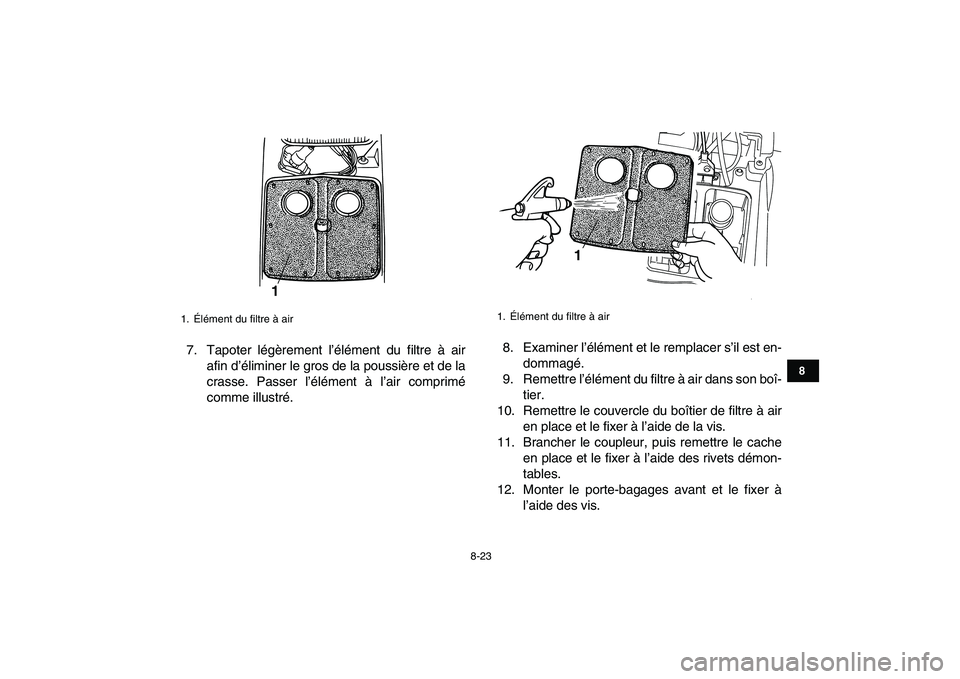 YAMAHA GRIZZLY 125 2010 Notices Demploi (in French)
8-23
1
2
3
4
5
6
78
9
10
11
7. Tapoter légèrement l’élément du filtre à air
afin d’éliminer le gros de la poussière et de la
crasse. Passer l’élément à l’air comprimé
comme ill YAMAHA GRIZZLY 125 2010 Notices Demploi (in French)
8-23
1
2
3
4
5
6
78
9
10
11
7. Tapoter légèrement l’élément du filtre à air
afin d’éliminer le gros de la poussière et de la
crasse. Passer l’élément à l’air comprimé
comme ill