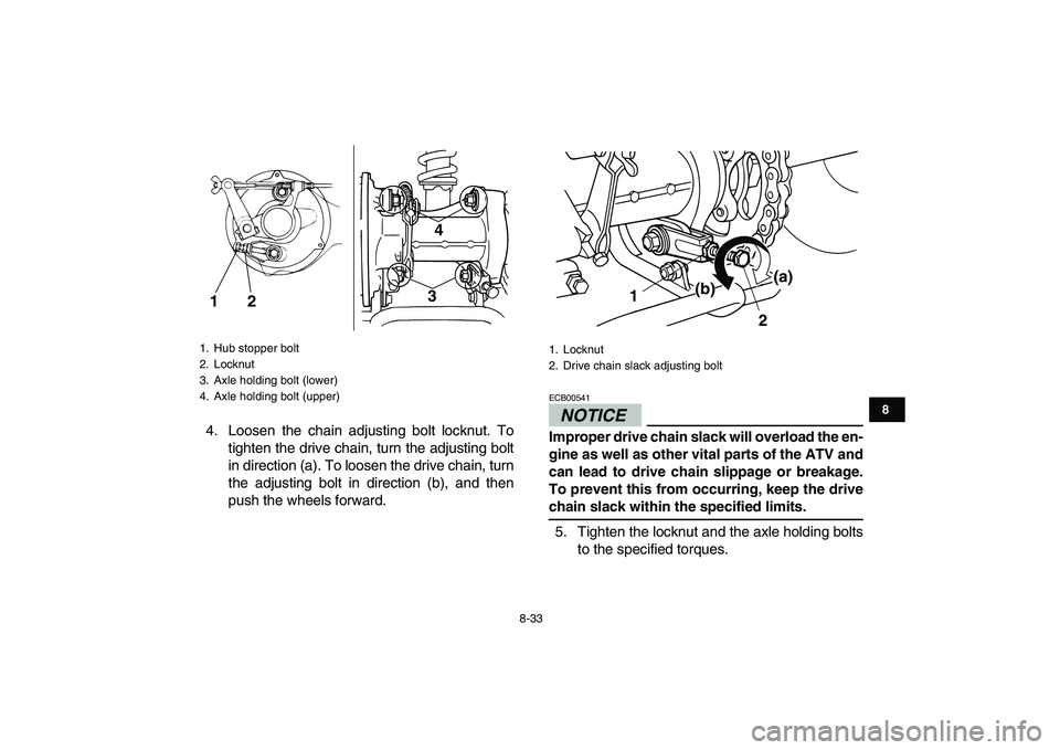 YAMAHA GRIZZLY 125 2009  Owners Manual  
8-33 
1
2
3
4
5
6
78
9
10
11
 
4. Loosen the chain adjusting bolt locknut. To
tighten the drive chain, turn the adjusting bolt
in direction (a). To loosen the drive chain, turn
the adjusting bolt in