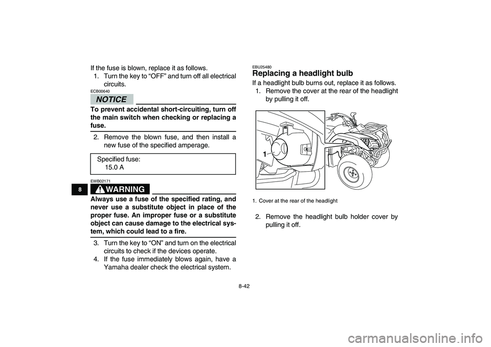 YAMAHA GRIZZLY 125 2009  Owners Manual  
8-42 
1
2
3
4
5
6
78
9
10
11
 
If the fuse is blown, replace it as follows.
1. Turn the key to “OFF” and turn off all electrical
circuits.
NOTICE
 
ECB00640  
To prevent accidental short-circuit