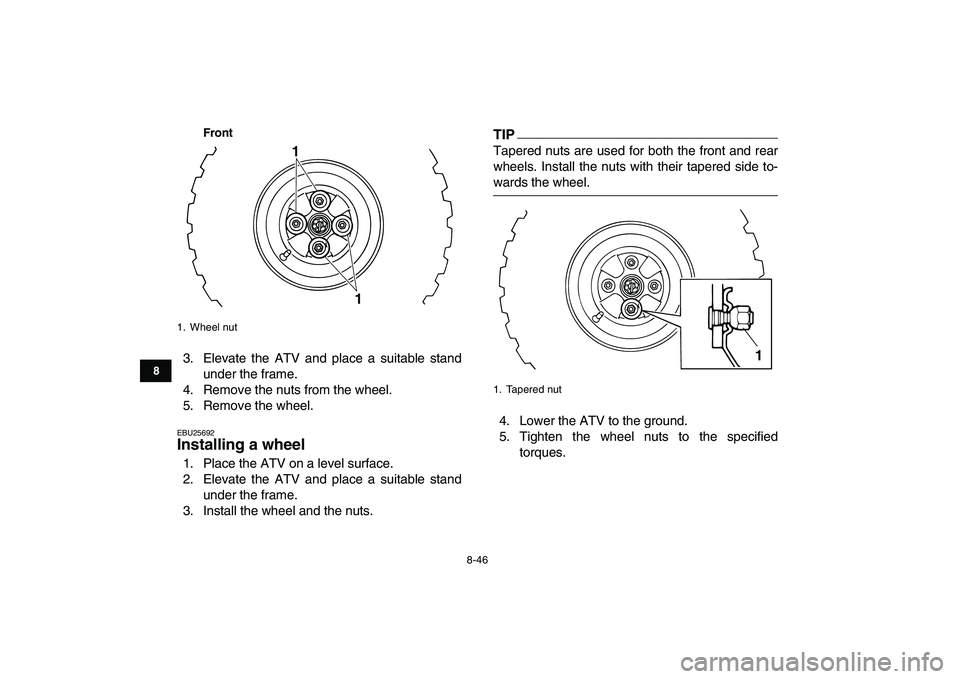 YAMAHA GRIZZLY 125 2009  Owners Manual  
8-46 
1
2
3
4
5
6
78
9
10
11
Front
 
3. Elevate the ATV and place a suitable stand
under the frame.
4. Remove the nuts from the wheel.
5. Remove the wheel. 
EBU25692 
Installing a wheel  
1. Place t