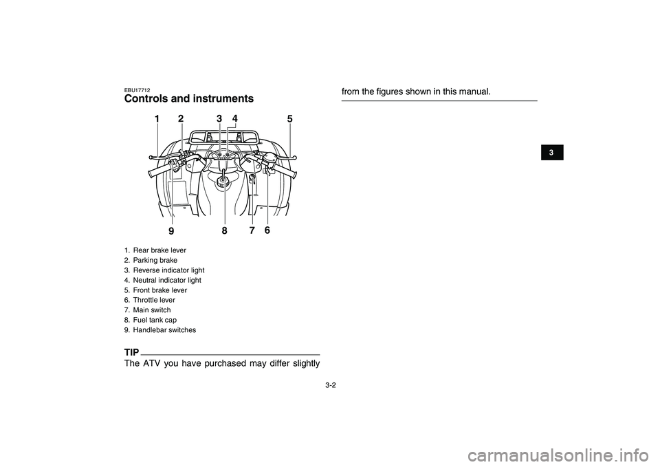YAMAHA GRIZZLY 125 2009 Owners Manual
3-2
1
23
4
5
6
7
8
9
10
11
EBU17712
Controls and instruments
TIP
The ATV you have purchased may differ slightly
from the figures shown in this manual.
1. Rear brake lever
2. Parking brake
3 YAMAHA GRIZZLY 125 2009 Owners Manual
3-2
1
23
4
5
6
7
8
9
10
11
EBU17712
Controls and instruments
TIP
The ATV you have purchased may differ slightly
from the figures shown in this manual.
1. Rear brake lever
2. Parking brake
3