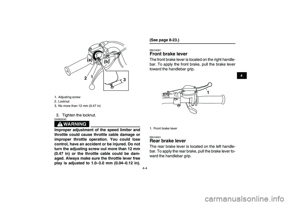 YAMAHA GRIZZLY 125 2009  Owners Manual  
4-4 
1
2
34
5
6
7
8
9
10
11
 
3. Tighten the locknut.
WARNING
 
EWB00240  
Improper adjustment of the speed limiter and
throttle could cause throttle cable damage or
improper throttle operation. You