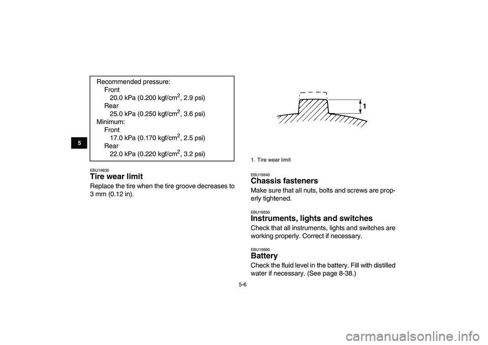 YAMAHA GRIZZLY 125 2009 Owners Guide  
5-6 
1
2
3
45
6
7
8
9
10
11
 
EBU19830 
Tire wear limit  
Replace the tire when the tire groove decreases to
3 mm (0.12 in). 
EBU19840 
Chassis fasteners  
Make sure that all nuts, bolts and screws 