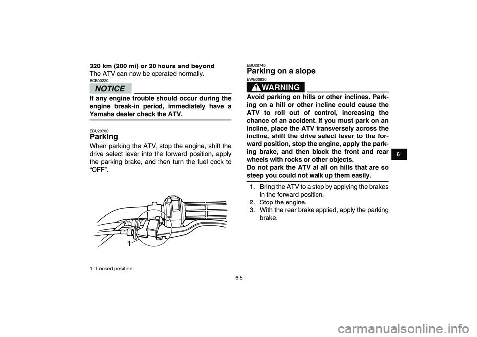 YAMAHA GRIZZLY 125 2009 Service Manual  
6-5 
1
2
3
4
56
7
8
9
10
11
 
320 km (200 mi) or 20 hours and beyond 
The ATV can now be operated normally.
NOTICE
 
ECB00220  
If any engine trouble should occur during the
engine break-in period, 