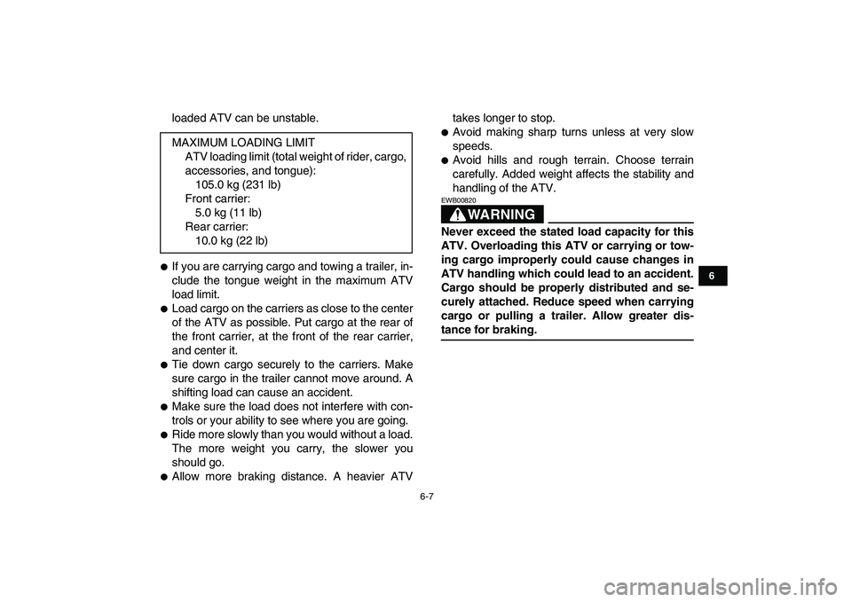 YAMAHA GRIZZLY 125 2009  Owners Manual  
6-7 
1
2
3
4
56
7
8
9
10
11
 
loaded ATV can be unstable. 
 
If you are carrying cargo and towing a trailer, in-
clude the tongue weight in the maximum ATV
load limit. 
 
Load cargo on the carrier