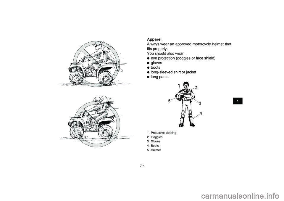 YAMAHA GRIZZLY 125 2009 Service Manual  
7-4 
1
2
3
4
5
67
8
9
10
11
 
Apparel  
Always wear an approved motorcycle helmet that
fits properly.
You should also wear: 
 
eye protection (goggles or face shield) 
 
gloves 
 
boots 
 
long-