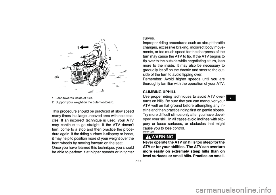 YAMAHA GRIZZLY 125 2009  Owners Manual  
7-14 
1
2
3
4
5
67
8
9
10
11
 
This procedure should be practiced at slow speed
many times in a large unpaved area with no obsta-
cles. If an incorrect technique is used, your ATV
may continue to go