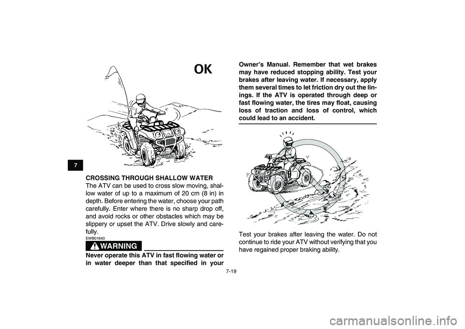 YAMAHA GRIZZLY 125 2009 Repair Manual  
7-19 
1
2
3
4
5
67
8
9
10
11
 
CROSSING THROUGH SHALLOW WATER 
The ATV can be used to cross slow moving, shal-
low water of up to a maximum of 20 cm (8 in) in
depth. Before entering the water, choos