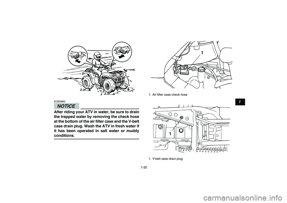 YAMAHA GRIZZLY 125 2009 Repair Manual  
7-20 
1
2
3
4
5
67
8
9
10
11
NOTICE
 
ECB00800  
After riding your ATV in water, be sure to drain
the trapped water by removing the check hose
at the bottom of the air filter case and the V-belt
cas