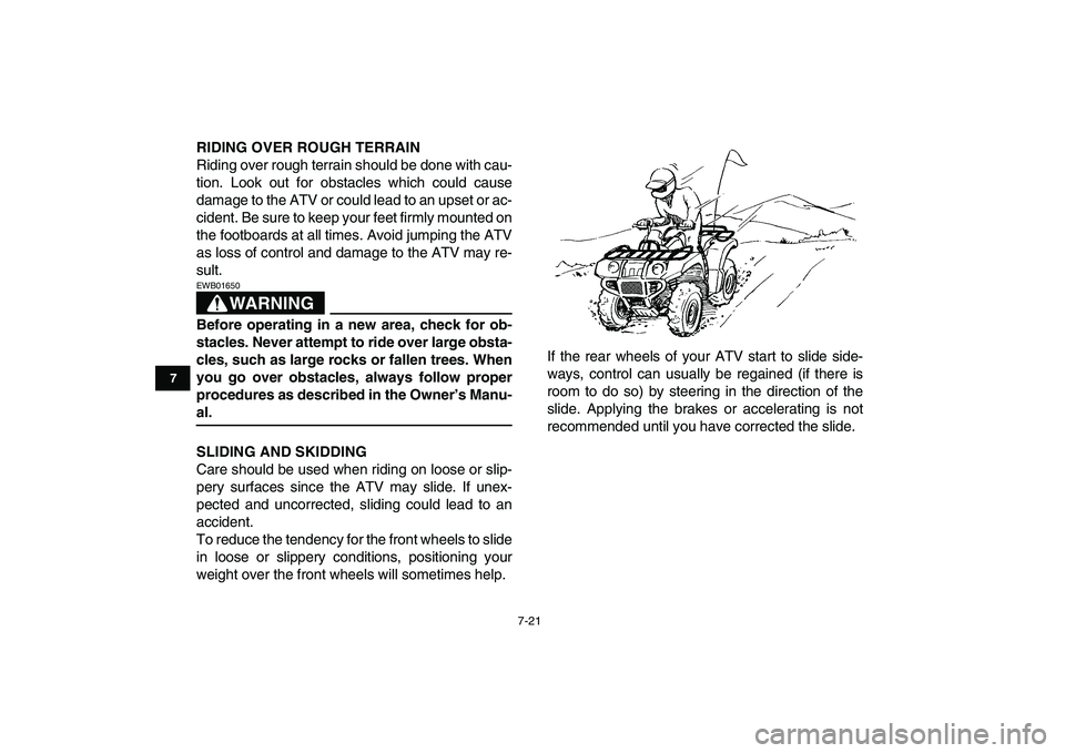 YAMAHA GRIZZLY 125 2009 Repair Manual  
7-21 
1
2
3
4
5
67
8
9
10
11
 
RIDING OVER ROUGH TERRAIN 
Riding over rough terrain should be done with cau-
tion. Look out for obstacles which could cause
damage to the ATV or could lead to an upse