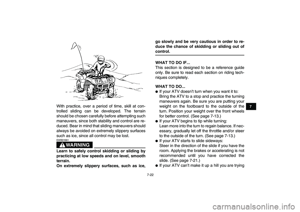 YAMAHA GRIZZLY 125 2009 Repair Manual  
7-22 
1
2
3
4
5
67
8
9
10
11
 
With practice, over a period of time, skill at con-
trolled sliding can be developed. The terrain
should be chosen carefully before attempting such
maneuvers, since bo