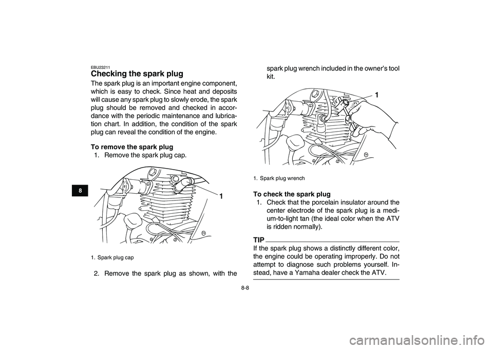 YAMAHA GRIZZLY 125 2009 Manual PDF  
8-8 
1
2
3
4
5
6
78
9
10
11
 
EBU23211 
Checking the spark plug  
The spark plug is an important engine component,
which is easy to check. Since heat and deposits
will cause any spark plug to slowly