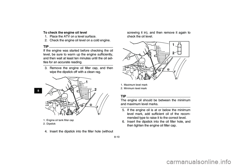 YAMAHA GRIZZLY 125 2009 Manual PDF  
8-10 
1
2
3
4
5
6
78
9
10
11
 
To check the engine oil level 
1. Place the ATV on a level surface.
2. Check the engine oil level on a cold engine.
TIP
 
If the engine was started before checking the