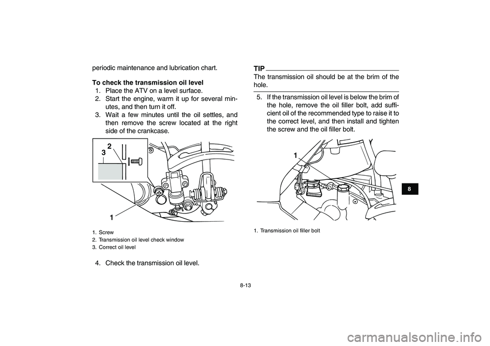YAMAHA GRIZZLY 125 2009 Manual Online
8-13
1
2
3
4
5
6
78
9
10
11
periodic maintenance and lubrication chart.
To check the transmission oil level
1. Place the ATV on a level surface.
2. Start the engine, warm it up for several min- YAMAHA GRIZZLY 125 2009 Manual Online
8-13
1
2
3
4
5
6
78
9
10
11
periodic maintenance and lubrication chart.
To check the transmission oil level
1. Place the ATV on a level surface.
2. Start the engine, warm it up for several min-
