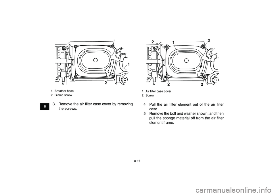 YAMAHA GRIZZLY 125 2009 Manual Online
8-16
1
2
3
4
5
6
78
9
10
11
3. Remove the air filter case cover by removing
the screws.4. Pull the air filter element out of the air filter
case.
5. Remove the bolt and washer shown, and then
pul YAMAHA GRIZZLY 125 2009 Manual Online
8-16
1
2
3
4
5
6
78
9
10
11
3. Remove the air filter case cover by removing
the screws.4. Pull the air filter element out of the air filter
case.
5. Remove the bolt and washer shown, and then
pul