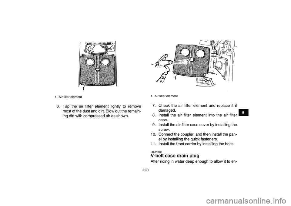 YAMAHA GRIZZLY 125 2009 Manual Online
8-21
1
2
3
4
5
6
78
9
10
11
6. Tap the air filter element lightly to remove
most of the dust and dirt. Blow out the remain-
ing dirt with compressed air as shown.7. Check the air filter element a YAMAHA GRIZZLY 125 2009 Manual Online
8-21
1
2
3
4
5
6
78
9
10
11
6. Tap the air filter element lightly to remove
most of the dust and dirt. Blow out the remain-
ing dirt with compressed air as shown.7. Check the air filter element a