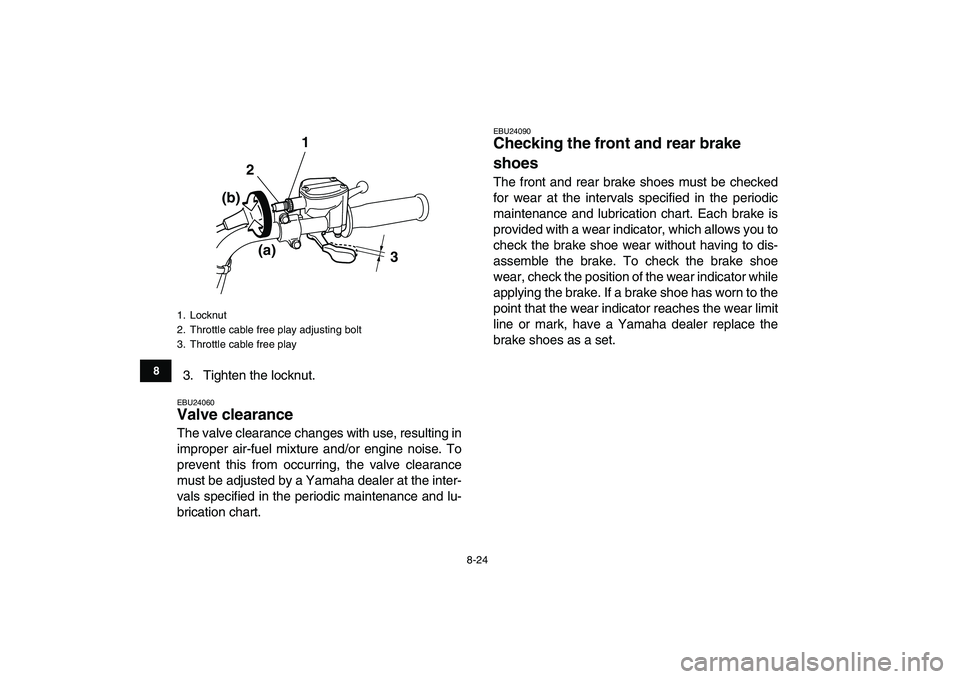 YAMAHA GRIZZLY 125 2009  Owners Manual  
8-24 
1
2
3
4
5
6
78
9
10
11
 
3. Tighten the locknut. 
EBU24060 
Valve clearance  
The valve clearance changes with use, resulting in
improper air-fuel mixture and/or engine noise. To
prevent this 