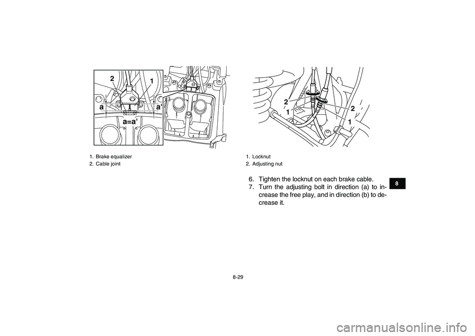 YAMAHA GRIZZLY 125 2009  Owners Manual  
8-29 
1
2
3
4
5
6
78
9
10
11
 
6. Tighten the locknut on each brake cable.
7. Turn the adjusting bolt in direction (a) to in-
crease the free play, and in direction (b) to de-
crease it. 
1. Brake e