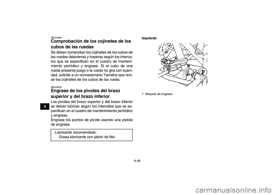 YAMAHA GRIZZLY 125 2009  Manuale de Empleo (in Spanish)  
8-39 
1
2
3
4
5
6
78
9
10
11
 
SBU24962 
Comprobación de los cojinetes de los 
cubos de las ruedas  
Se deben comprobar los cojinetes de los cubos de
las ruedas delanteras y traseras según los int