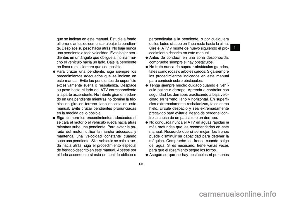 YAMAHA GRIZZLY 125 2009  Manuale de Empleo (in Spanish)  
1-3 
1
2
3
4
5
6
7
8
9
10
11
 
que se indican en este manual. Estudie a fondo
el terreno antes de comenzar a bajar la pendien-
te. Desplace su peso hacia atrás. No baje nunca
una pendiente a toda v