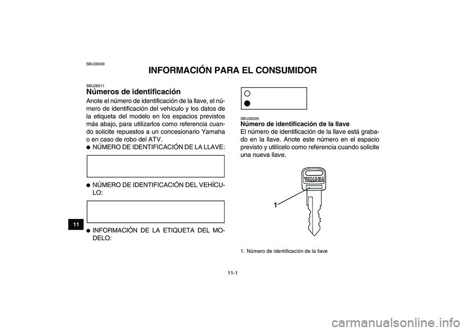 YAMAHA GRIZZLY 125 2009 Manuale de Empleo (in Spanish)
11-1
1
2
3
4
5
6
7
8
9
1011
SBU26000
INFORMACIÓN PARA EL CONSUMIDOR
SBU26011
Números de identificación
Anote el número de identificación de la llave, el nú-
mero de identificación del YAMAHA GRIZZLY 125 2009 Manuale de Empleo (in Spanish)
11-1
1
2
3
4
5
6
7
8
9
1011
SBU26000
INFORMACIÓN PARA EL CONSUMIDOR
SBU26011
Números de identificación
Anote el número de identificación de la llave, el nú-
mero de identificación del