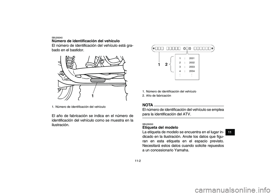 YAMAHA GRIZZLY 125 2009 Manuale de Empleo (in Spanish)
11-2
1
2
3
4
5
6
7
8
9
1011
SBU26040
Número de identificación del vehículo
El número de identificación del vehículo está gra-
bado en el bastidor.
El año de fabricación se indica en e YAMAHA GRIZZLY 125 2009 Manuale de Empleo (in Spanish)
11-2
1
2
3
4
5
6
7
8
9
1011
SBU26040
Número de identificación del vehículo
El número de identificación del vehículo está gra-
bado en el bastidor.
El año de fabricación se indica en e
